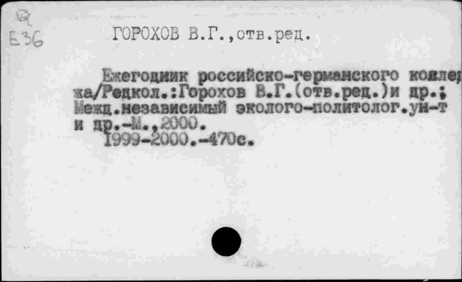 ﻿ГОРОХОВ В.Г.,отв.ред.
Ежегодник российско-германского ча/Редкол.:Горохов В.Г.(отв.рец.)и нежц.независимый эколого-политолог
и цр.~и,<000.
1999-2000.-470с.
кояле} др«;
ун-т